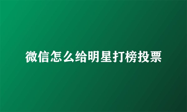 微信怎么给明星打榜投票