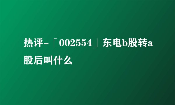 热评-「002554」东电b股转a股后叫什么