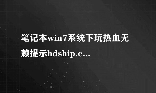 笔记本win7系统下玩热血无赖提示hdship.exe已停止工作怎么办