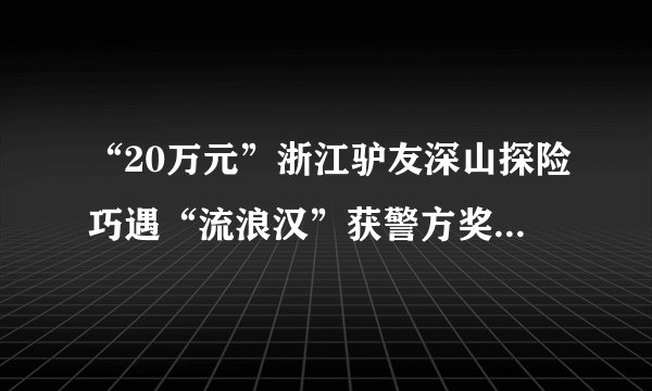 “20万元”浙江驴友深山探险巧遇“流浪汉”获警方奖励,有何隐情?