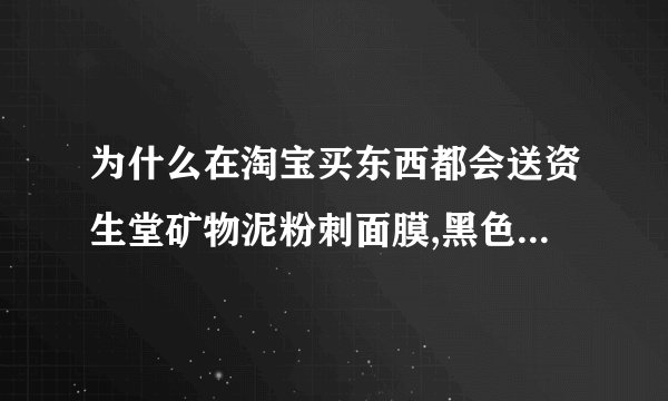 为什么在淘宝买东西都会送资生堂矿物泥粉刺面膜,黑色的一小包,什么店买…