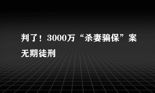 判了!3000万“杀妻骗保”案无期徒刑