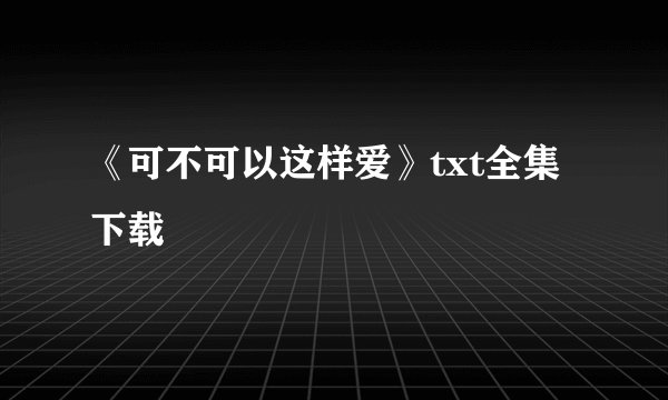 《可不可以这样爱》txt全集下载
