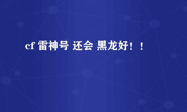 cf 雷神号 还会 黑龙好！！