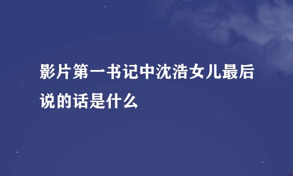影片第一书记中沈浩女儿最后说的话是什么