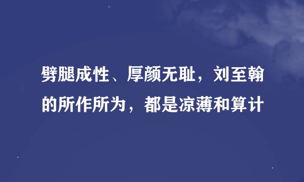 劈腿成性、厚颜无耻，刘至翰的所作所为，都是凉薄和算计