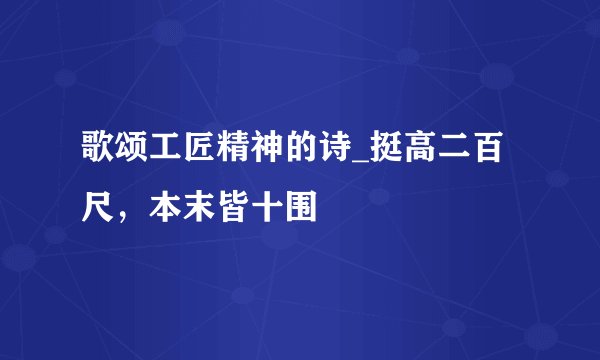 歌颂工匠精神的诗_挺高二百尺，本末皆十围
