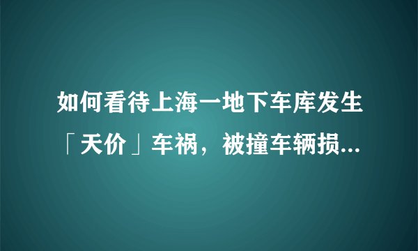 如何看待上海一地下车库发生「天价」车祸，被撞车辆损失预估或千万？还有哪些细节值得关注？