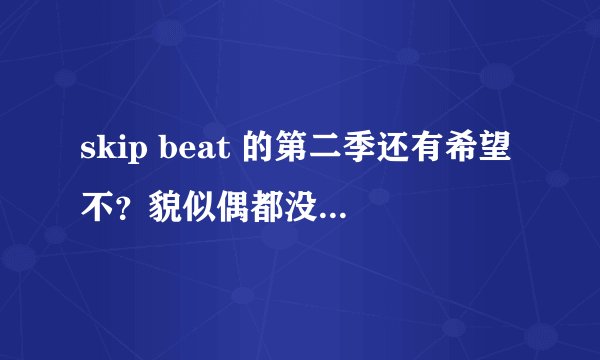 skip beat 的第二季还有希望不？貌似偶都没有听到音讯~
