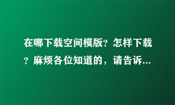 在哪下载空间模版？怎样下载？麻烦各位知道的，请告诉我，谢谢！
