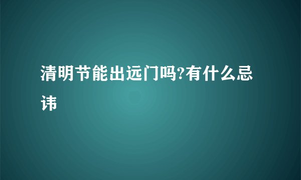 清明节能出远门吗?有什么忌讳