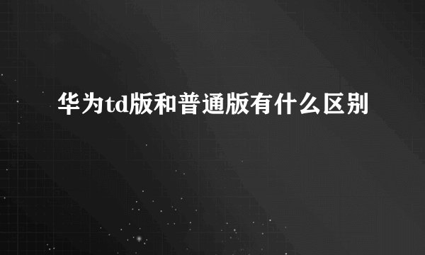 华为td版和普通版有什么区别