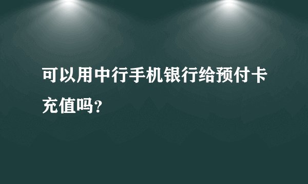 可以用中行手机银行给预付卡充值吗？