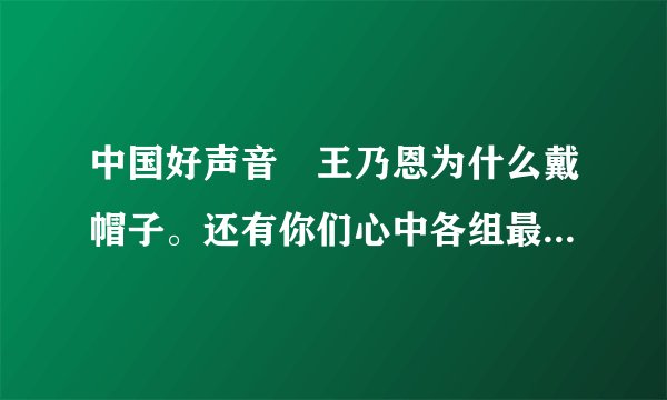 中国好声音🔊王乃恩为什么戴帽子。还有你们心中各组最棒的💗。