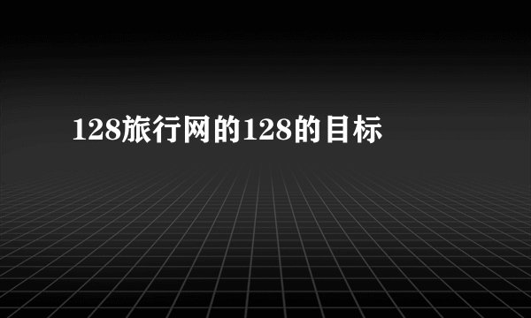 128旅行网的128的目标
