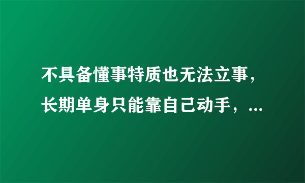 不具备懂事特质也无法立事，长期单身只能靠自己动手，有什么办法可以改善？