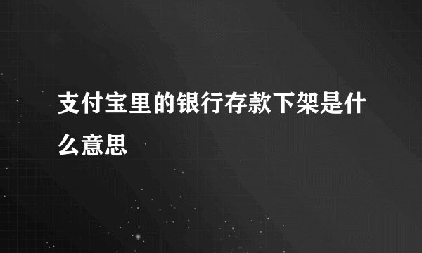 支付宝里的银行存款下架是什么意思