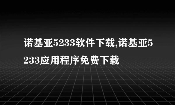 诺基亚5233软件下载,诺基亚5233应用程序免费下载