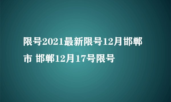 限号2021最新限号12月邯郸市 邯郸12月17号限号