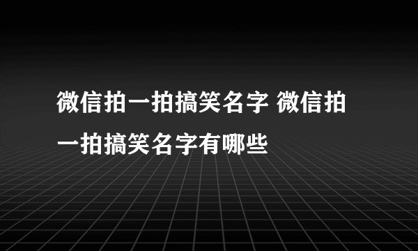 微信拍一拍搞笑名字 微信拍一拍搞笑名字有哪些
