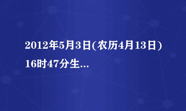 2012年5月3日(农历4月13日)16时47分生辰八字是什么时辰?缺什么?女孩