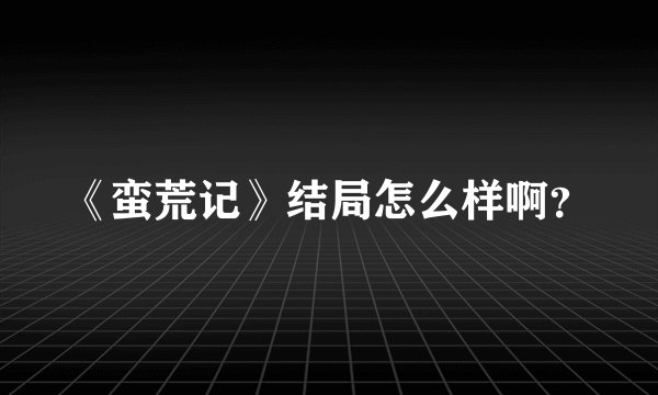 《蛮荒记》结局怎么样啊？