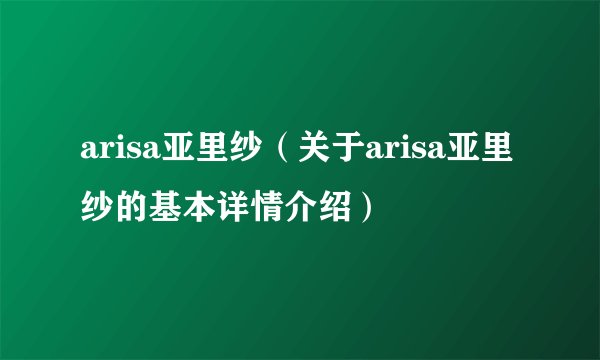 arisa亚里纱（关于arisa亚里纱的基本详情介绍）