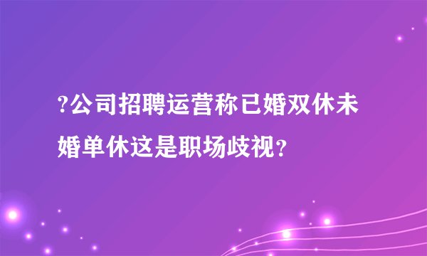 ?公司招聘运营称已婚双休未婚单休这是职场歧视？