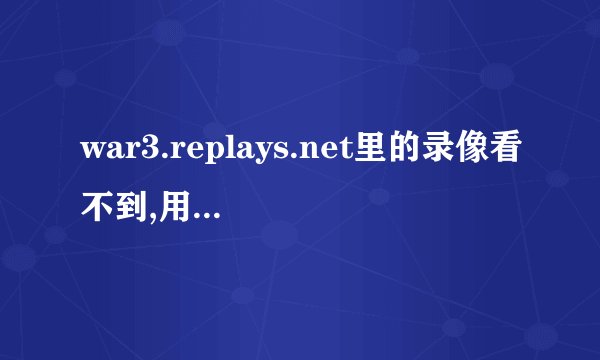 war3.replays.net里的录像看不到,用1.22版本看不到