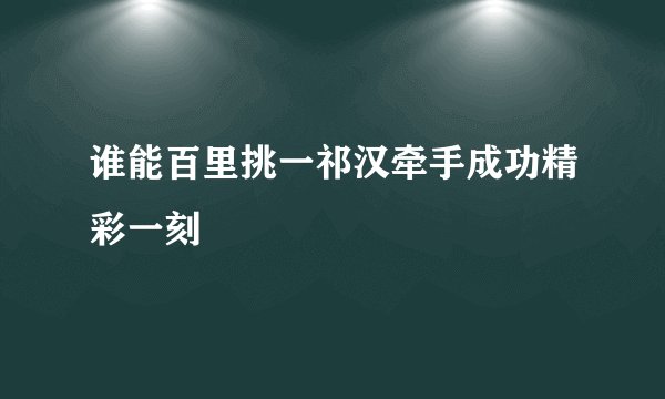 谁能百里挑一祁汉牵手成功精彩一刻