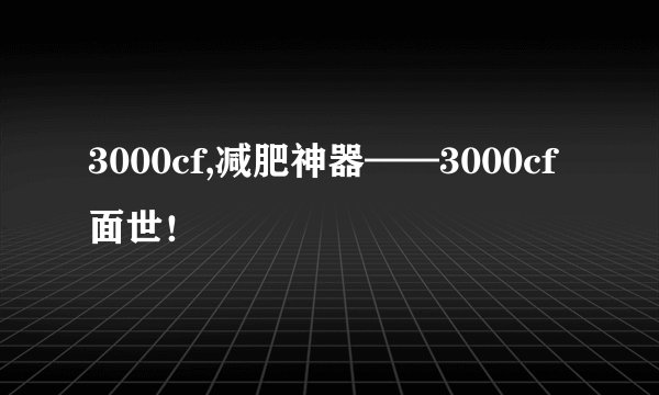 3000cf,减肥神器——3000cf面世！