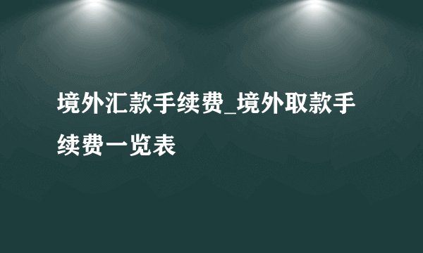 境外汇款手续费_境外取款手续费一览表