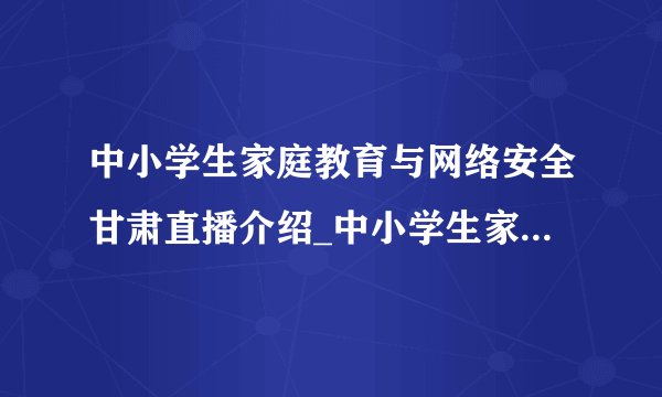 中小学生家庭教育与网络安全甘肃直播介绍_中小学生家庭教育与网络安全甘肃直播是什么