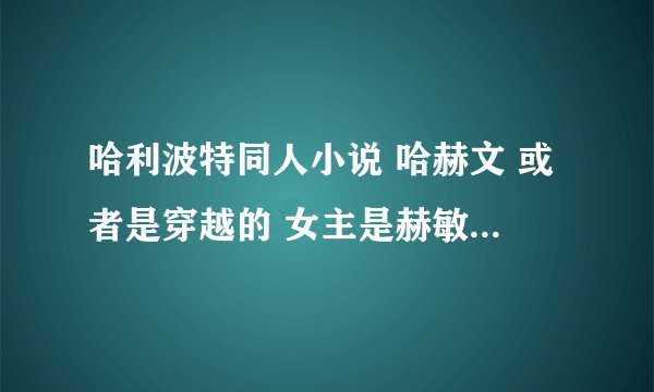 哈利波特同人小说 哈赫文 或者是穿越的 女主是赫敏 要全本的