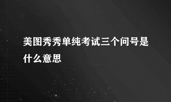 美图秀秀单纯考试三个问号是什么意思
