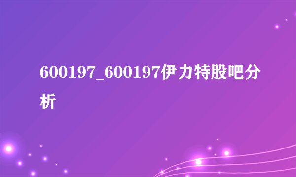 600197_600197伊力特股吧分析