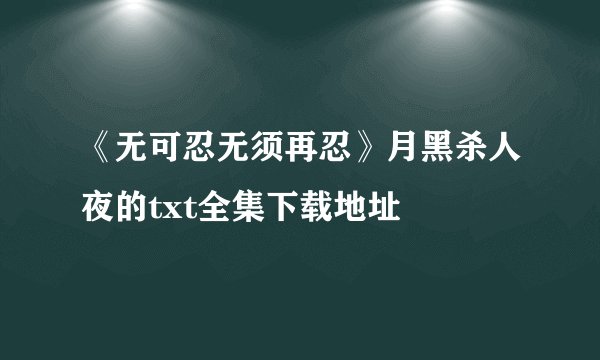 《无可忍无须再忍》月黑杀人夜的txt全集下载地址