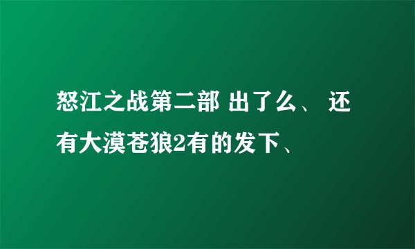 怒江之战第二部 出了么、 还有大漠苍狼2有的发下、