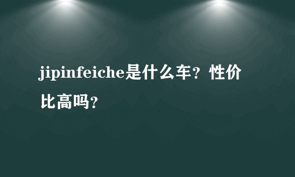 jipinfeiche是什么车？性价比高吗？