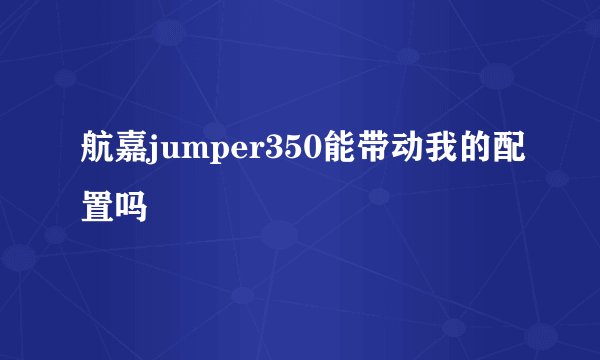 航嘉jumper350能带动我的配置吗