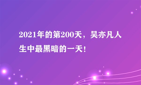2021年的第200天，吴亦凡人生中最黑暗的一天！