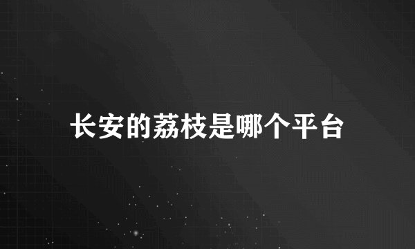 长安的荔枝是哪个平台