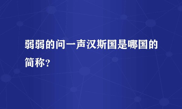 弱弱的问一声汉斯国是哪国的简称？