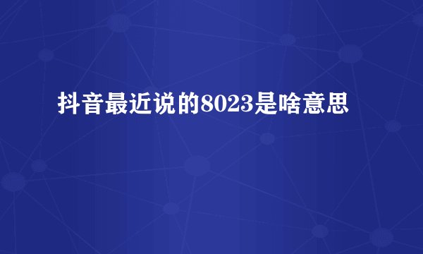 抖音最近说的8023是啥意思