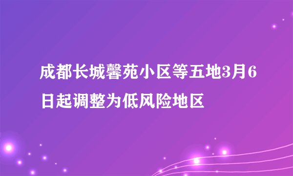 成都长城馨苑小区等五地3月6日起调整为低风险地区