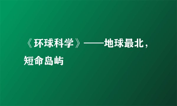 《环球科学》——地球最北,短命岛屿