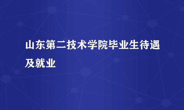 山东第二技术学院毕业生待遇及就业