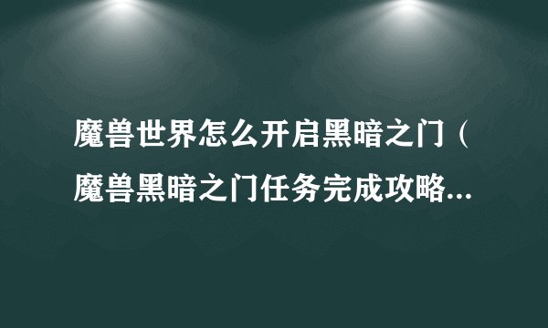 魔兽世界怎么开启黑暗之门（魔兽黑暗之门任务完成攻略）「科普」
