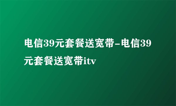 电信39元套餐送宽带-电信39元套餐送宽带itv