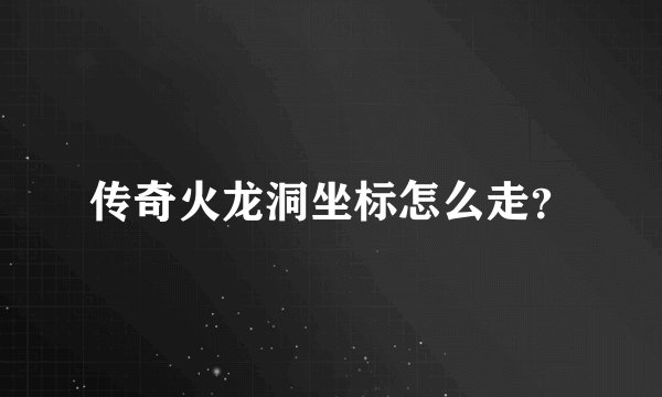 传奇火龙洞坐标怎么走?